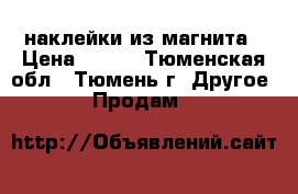 наклейки из магнита › Цена ­ 100 - Тюменская обл., Тюмень г. Другое » Продам   